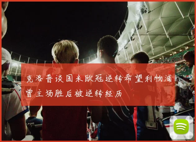 克洛普谈国米欧冠逆转希望利物浦曾主场胜后被逆转经历