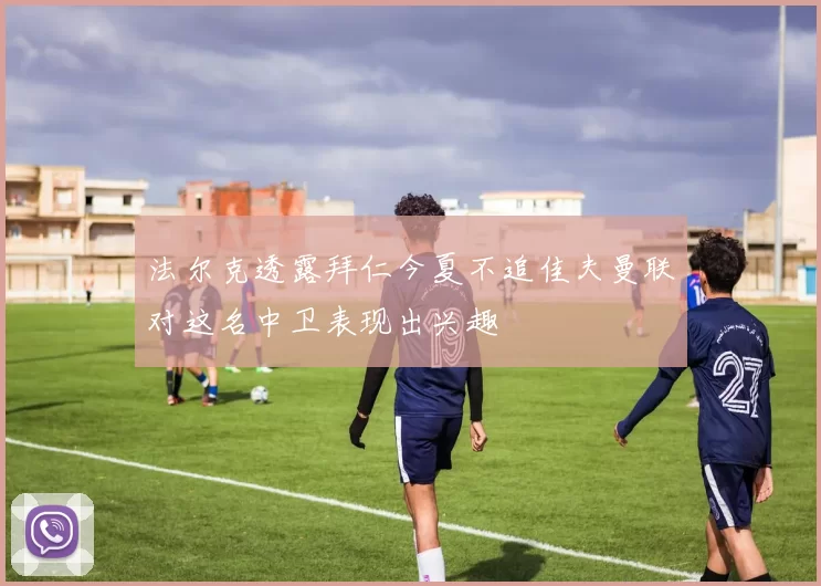 法尔克透露拜仁今夏不追佳夫曼联对这名中卫表现出兴趣