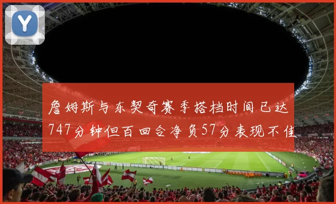 詹姆斯与东契奇赛季搭档时间已达747分钟但百回合净负57分表现不佳