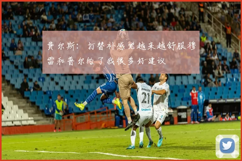 费尔斯：打替补感觉越来越舒服穆雷和普尔给了我很多好建议