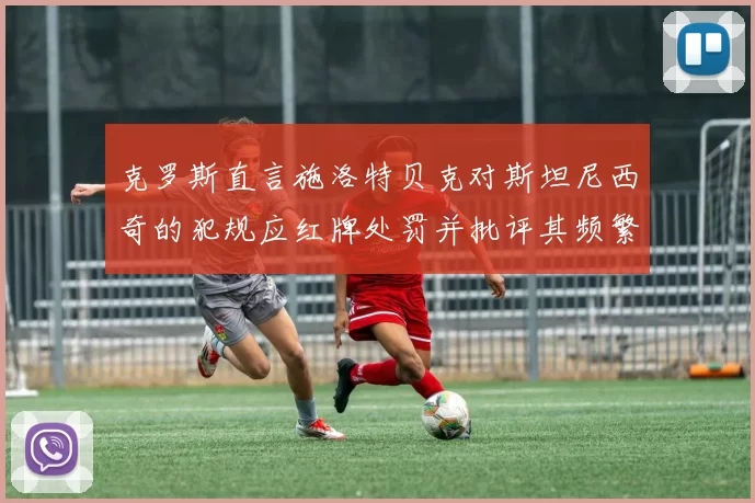 克罗斯直言施洛特贝克对斯坦尼西奇的犯规应红牌处罚并批评其频繁失误