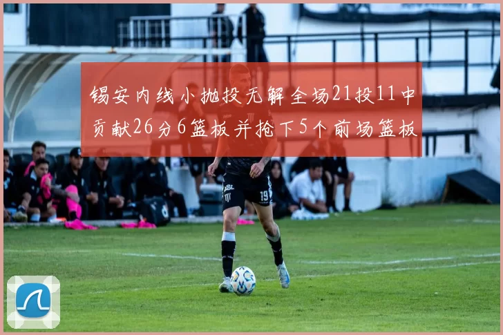 锡安内线小抛投无解全场21投11中贡献26分6篮板并抢下5个前场篮板