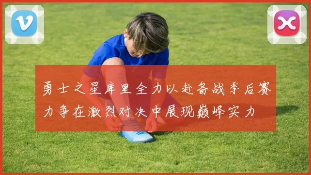 勇士之星库里全力以赴备战季后赛力争在激烈对决中展现巅峰实力