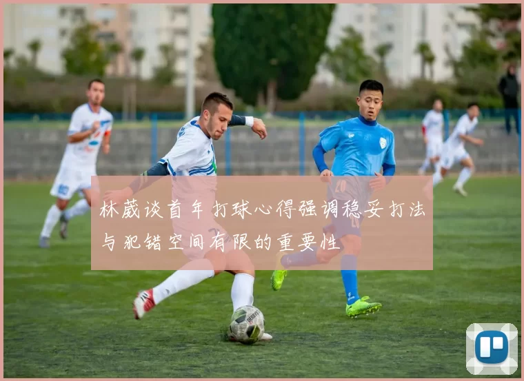 林葳谈首年打球心得强调稳妥打法与犯错空间有限的重要性