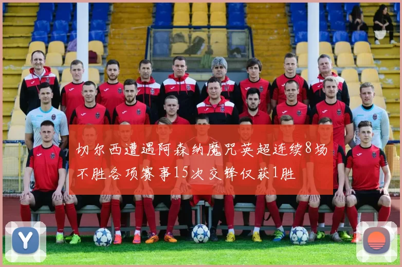 切尔西遭遇阿森纳魔咒英超连续8场不胜各项赛事15次交锋仅获1胜