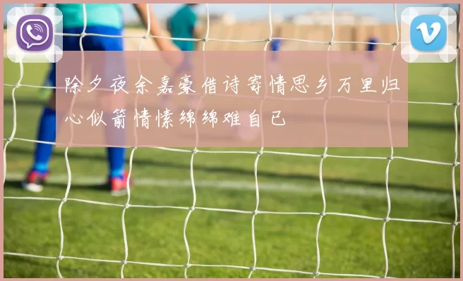 除夕夜余嘉豪借诗寄情思乡万里归心似箭情愫绵绵难自已