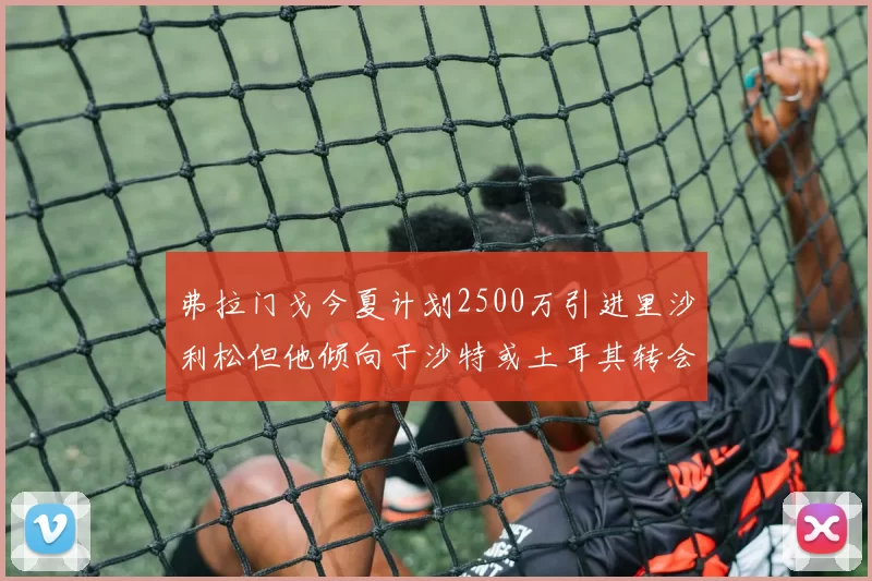 弗拉门戈今夏计划2500万引进里沙利松但他倾向于沙特或土耳其转会