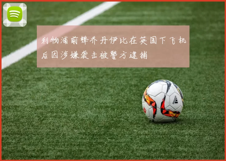 利物浦前锋乔丹伊比在英国下飞机后因涉嫌袭击被警方逮捕