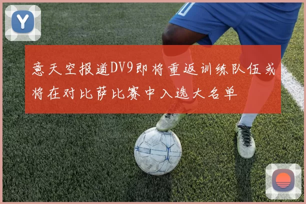 意天空报道DV9即将重返训练队伍或将在对比萨比赛中入选大名单