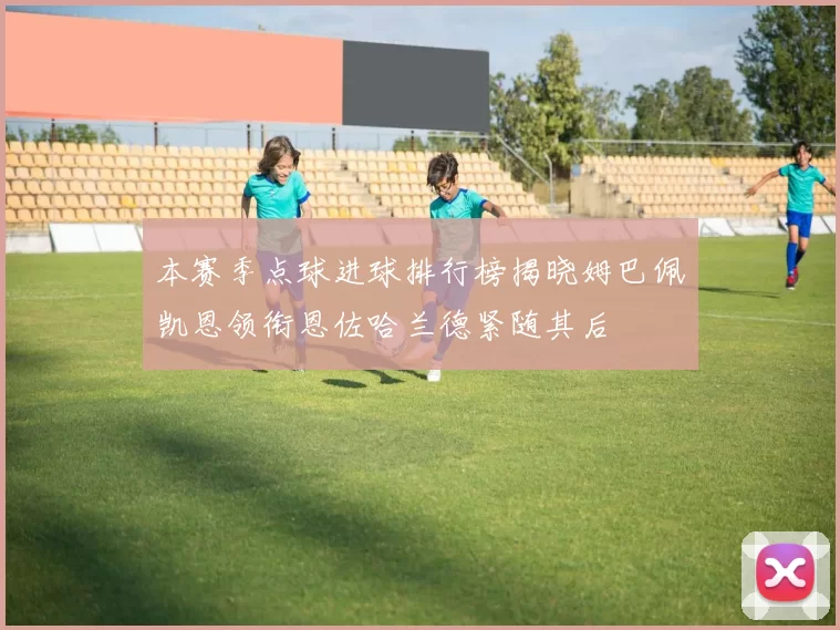 本赛季点球进球排行榜揭晓姆巴佩凯恩领衔恩佐哈兰德紧随其后