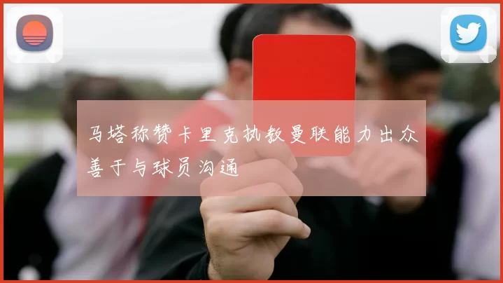 马塔称赞卡里克执教曼联能力出众善于与球员沟通