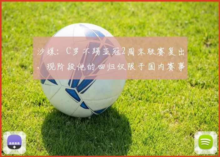 沙媒：C罗不踢亚冠2周末联赛复出，现阶段他的回归仅限于国内赛事