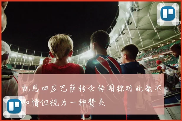 凯恩回应巴萨转会传闻称对此毫不知情但视为一种赞美