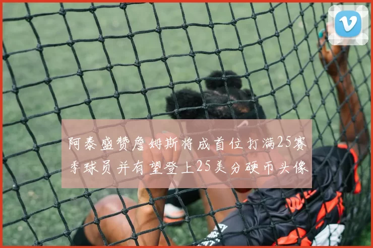 阿泰盛赞詹姆斯将成首位打满25赛季球员并有望登上25美分硬币头像