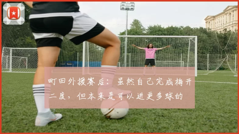 町田外援赛后：虽然自己完成梅开二度，但本来是可以进更多球的