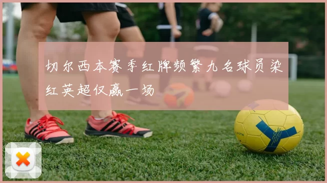 切尔西本赛季红牌频繁九名球员染红英超仅赢一场