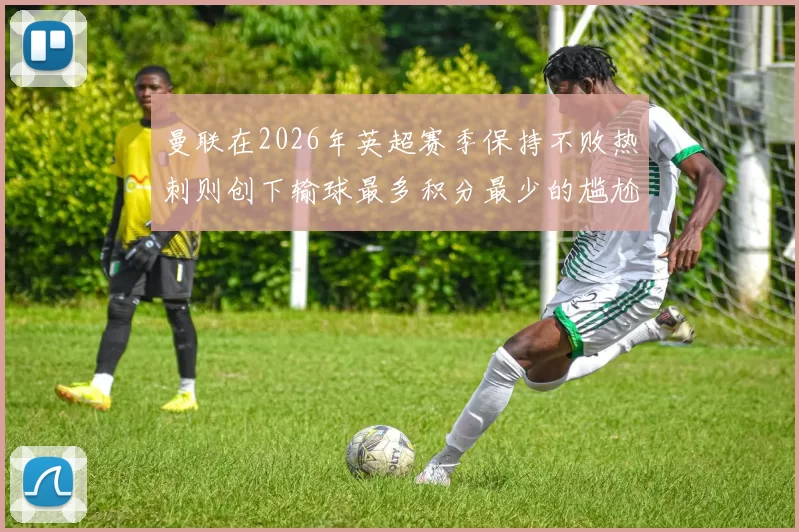 曼联在2026年英超赛季保持不败热刺则创下输球最多积分最少的尴尬纪录