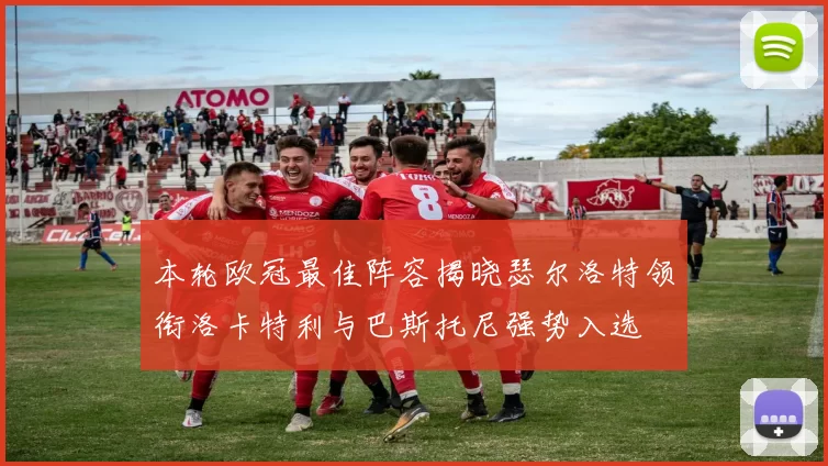 本轮欧冠最佳阵容揭晓瑟尔洛特领衔洛卡特利与巴斯托尼强势入选