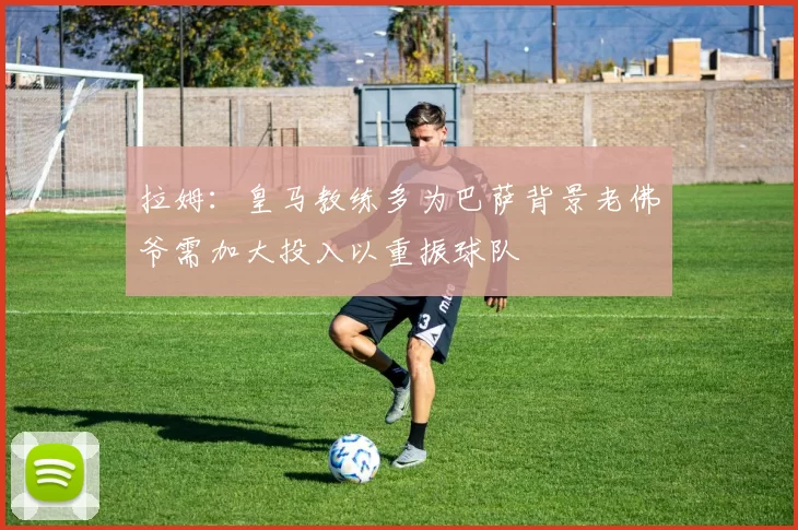 拉姆：皇马教练多为巴萨背景老佛爷需加大投入以重振球队