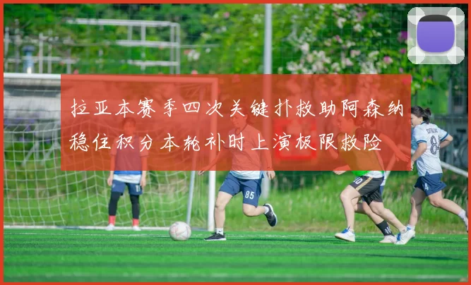 拉亚本赛季四次关键扑救助阿森纳稳住积分本轮补时上演极限救险