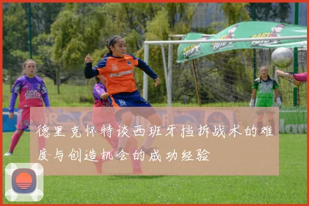德里克怀特谈西班牙挡拆战术的难度与创造机会的成功经验