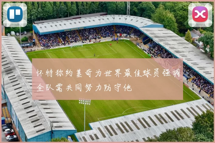 怀特称约基奇为世界最佳球员强调全队需共同努力防守他