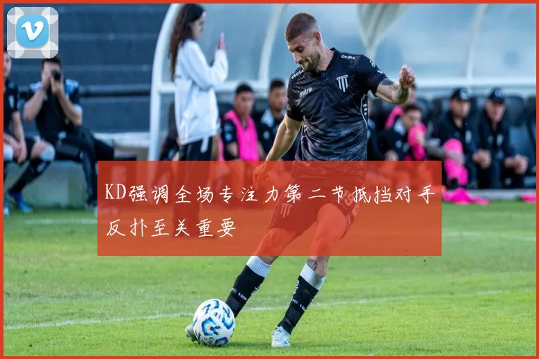 KD强调全场专注力第二节抵挡对手反扑至关重要