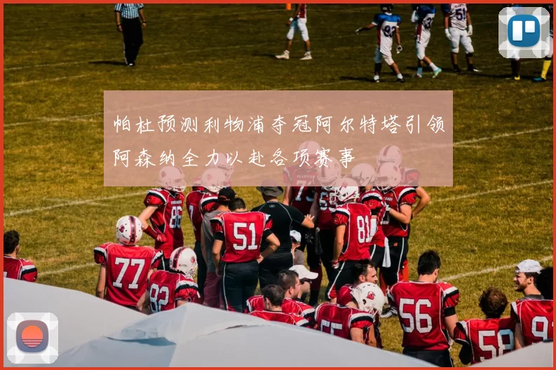 帕杜预测利物浦夺冠阿尔特塔引领阿森纳全力以赴各项赛事