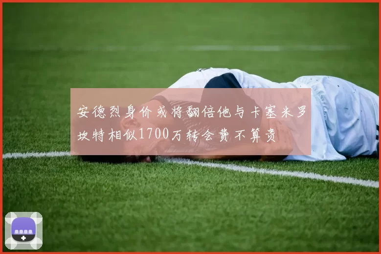 安德烈身价或将翻倍他与卡塞米罗坎特相似1700万转会费不算贵