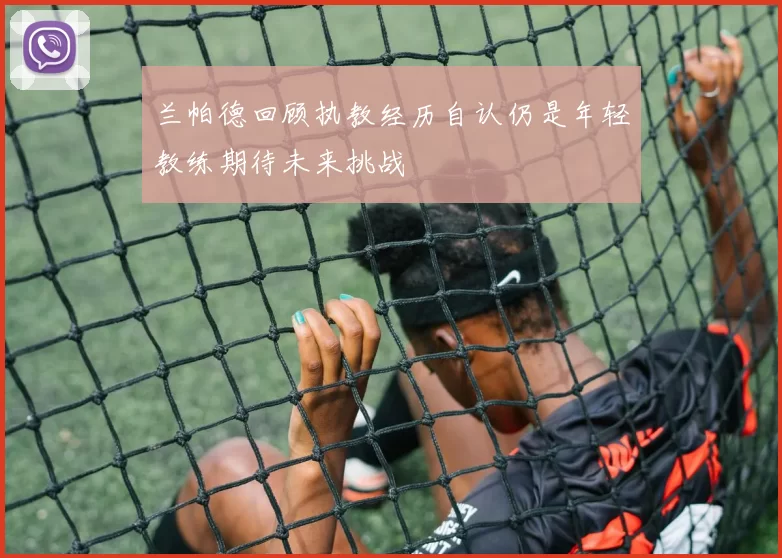 兰帕德回顾执教经历自认仍是年轻教练期待未来挑战