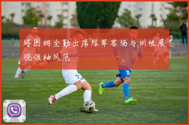塔图姆全勤出席绿军客场与训练展现领袖风范