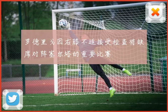 罗德里戈因右膝不适接受检查将缺席对阵塞尔塔的重要比赛