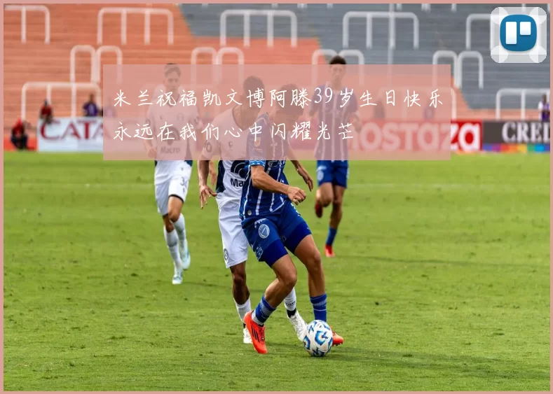 米兰祝福凯文博阿滕39岁生日快乐永远在我们心中闪耀光芒